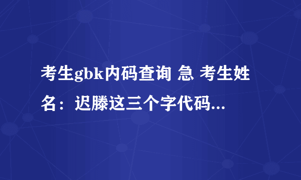 考生gbk内码查询 急 考生姓名：迟滕这三个字代码是什么？