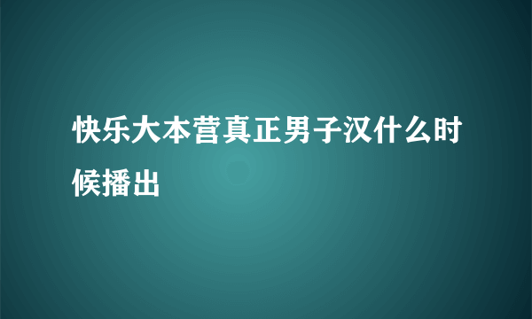 快乐大本营真正男子汉什么时候播出