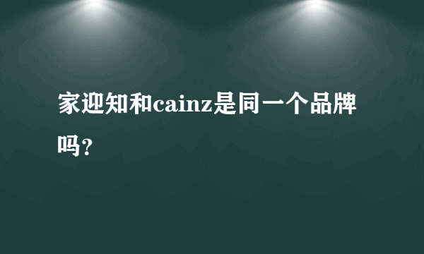 家迎知和cainz是同一个品牌吗？