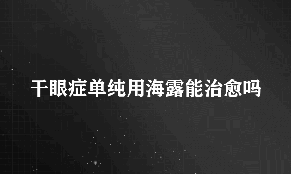 干眼症单纯用海露能治愈吗