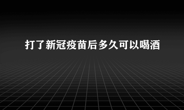 打了新冠疫苗后多久可以喝酒