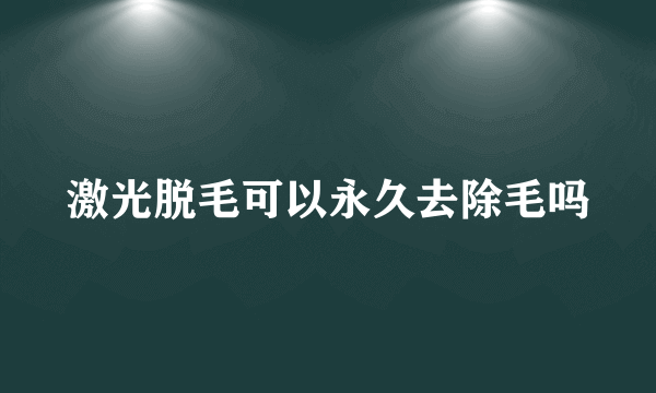 激光脱毛可以永久去除毛吗
