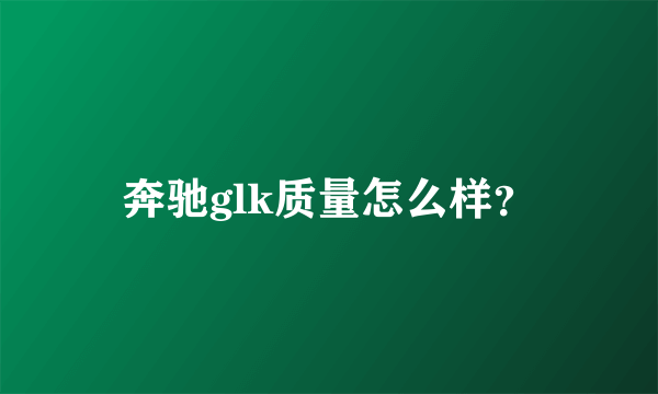 奔驰glk质量怎么样？