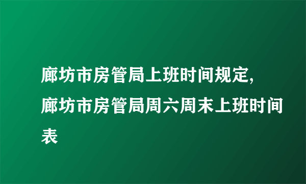 廊坊市房管局上班时间规定,廊坊市房管局周六周末上班时间表