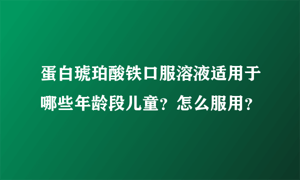 蛋白琥珀酸铁口服溶液适用于哪些年龄段儿童？怎么服用？