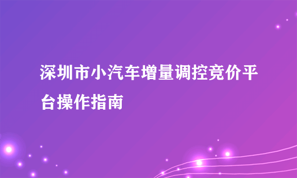 深圳市小汽车增量调控竞价平台操作指南