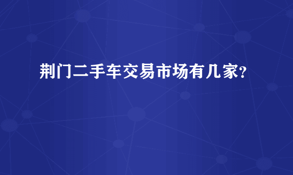 荆门二手车交易市场有几家？