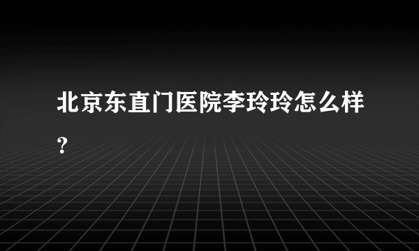 北京东直门医院李玲玲怎么样？