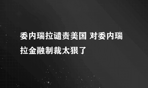 委内瑞拉谴责美国 对委内瑞拉金融制裁太狠了