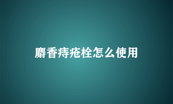 麝香痔疮栓怎么使用