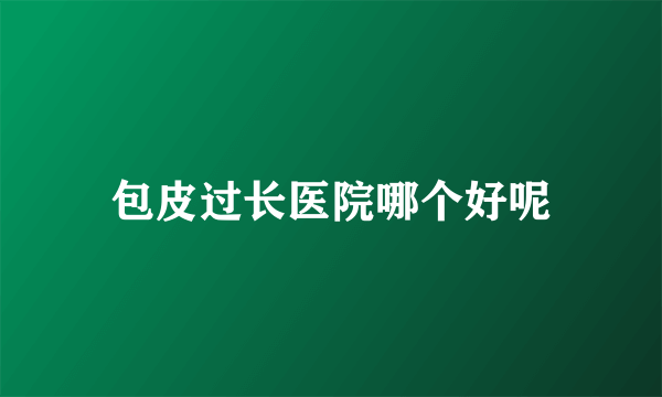 包皮过长医院哪个好呢