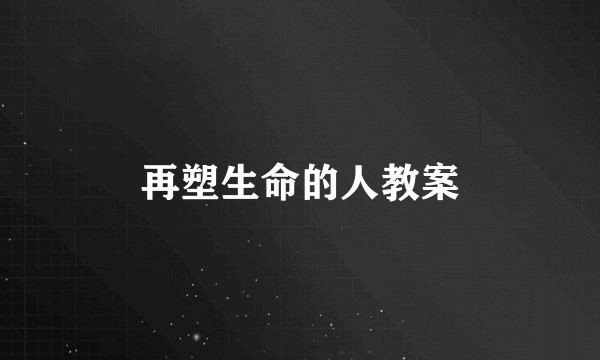 再塑生命的人教案