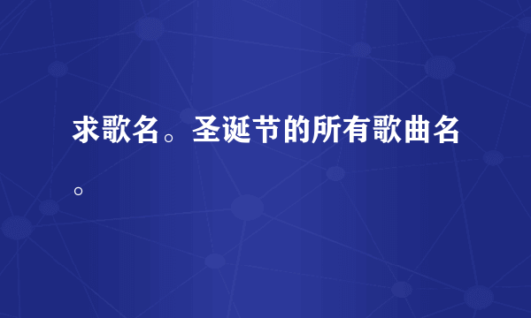 求歌名。圣诞节的所有歌曲名。