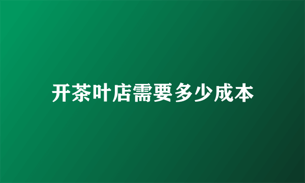 开茶叶店需要多少成本