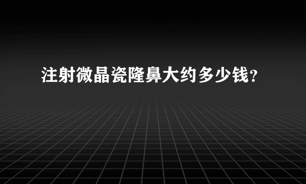 注射微晶瓷隆鼻大约多少钱？