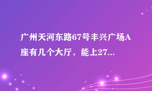 广州天河东路67号丰兴广场A座有几个大厅，能上27楼。急！！！