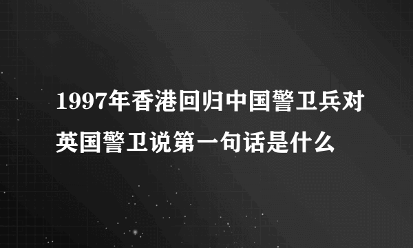 1997年香港回归中国警卫兵对英国警卫说第一句话是什么