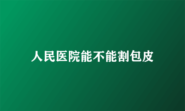 人民医院能不能割包皮
