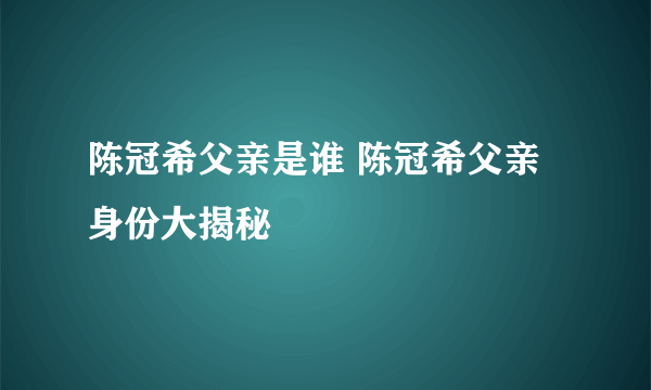 陈冠希父亲是谁 陈冠希父亲身份大揭秘