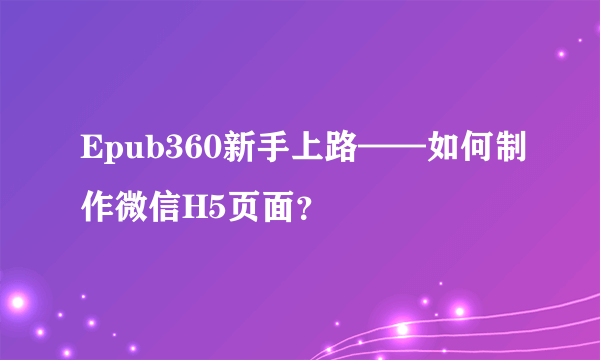 Epub360新手上路——如何制作微信H5页面？
