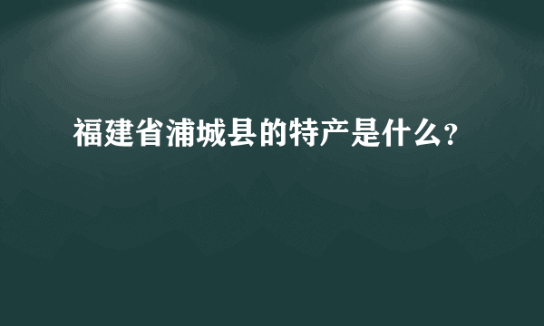 福建省浦城县的特产是什么？