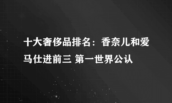 十大奢侈品排名：香奈儿和爱马仕进前三 第一世界公认