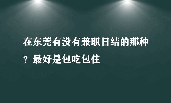 在东莞有没有兼职日结的那种？最好是包吃包住