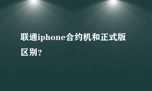 联通iphone合约机和正式版区别？