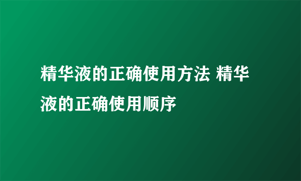 精华液的正确使用方法 精华液的正确使用顺序