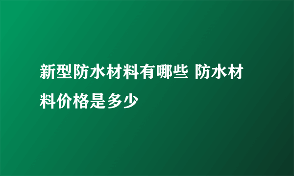 新型防水材料有哪些 防水材料价格是多少