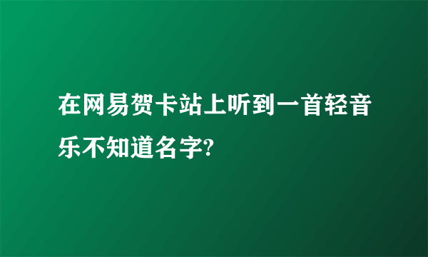 在网易贺卡站上听到一首轻音乐不知道名字?