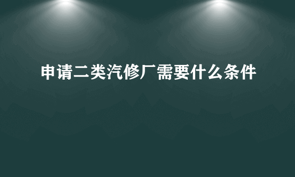 申请二类汽修厂需要什么条件