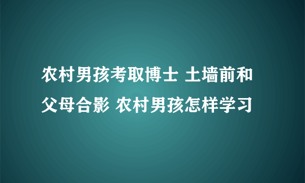 农村男孩考取博士 土墙前和父母合影 农村男孩怎样学习