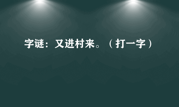 字谜：又进村来。（打一字）