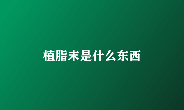 植脂末是什么东西