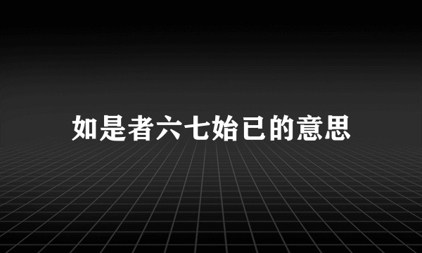 如是者六七始已的意思
