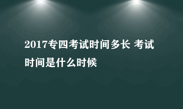 2017专四考试时间多长 考试时间是什么时候