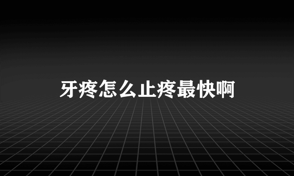 牙疼怎么止疼最快啊