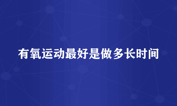 有氧运动最好是做多长时间