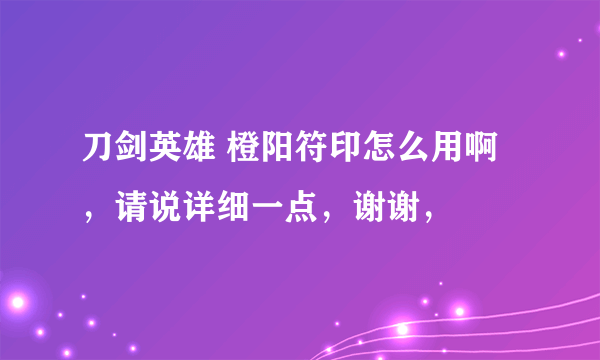 刀剑英雄 橙阳符印怎么用啊，请说详细一点，谢谢，