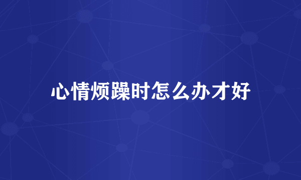 心情烦躁时怎么办才好