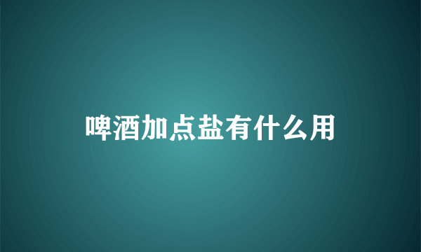 啤酒加点盐有什么用