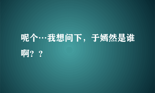 呢个…我想问下，于嫣然是谁啊？？