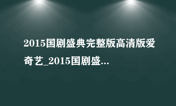 2015国剧盛典完整版高清版爱奇艺_2015国剧盛典完整版视频-飞外网
