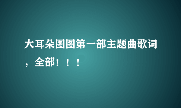 大耳朵图图第一部主题曲歌词，全部！！！