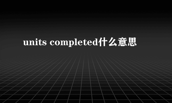 units completed什么意思