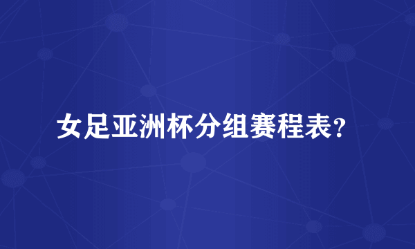女足亚洲杯分组赛程表？