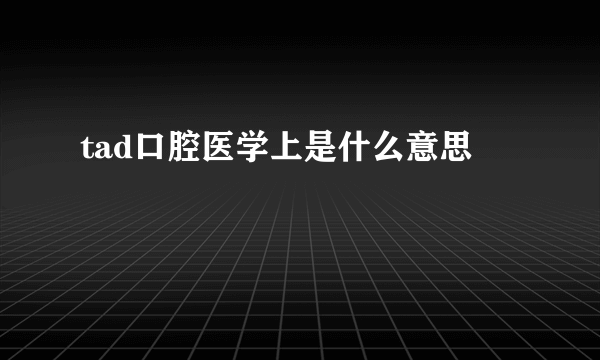 tad口腔医学上是什么意思