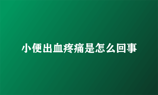 小便出血疼痛是怎么回事