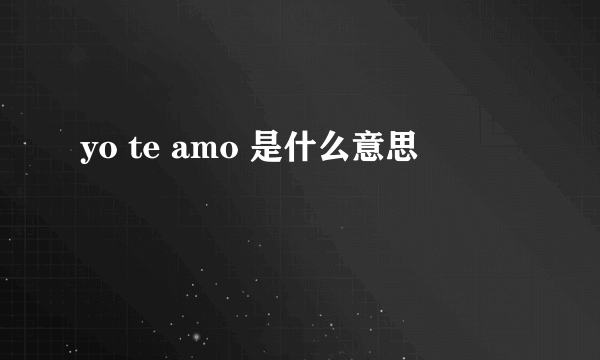 yo te amo 是什么意思
